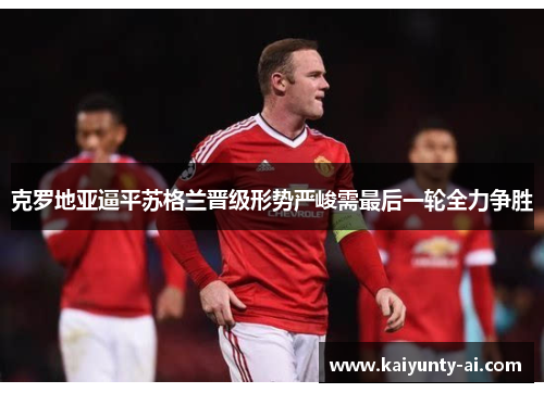 克罗地亚逼平苏格兰晋级形势严峻需最后一轮全力争胜