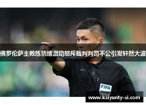 佛罗伦萨主教练情绪激动怒斥裁判判罚不公引发轩然大波