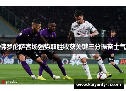 佛罗伦萨客场强势取胜收获关键三分振奋士气