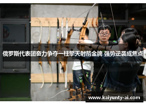 俄罗斯代表团奋力争夺一柱擎天射箭金牌 强势逆袭成焦点