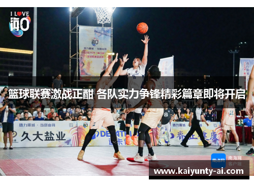 篮球联赛激战正酣 各队实力争锋精彩篇章即将开启