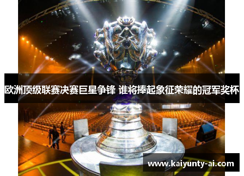 欧洲顶级联赛决赛巨星争锋 谁将捧起象征荣耀的冠军奖杯