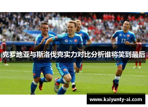 克罗地亚与斯洛伐克实力对比分析谁将笑到最后