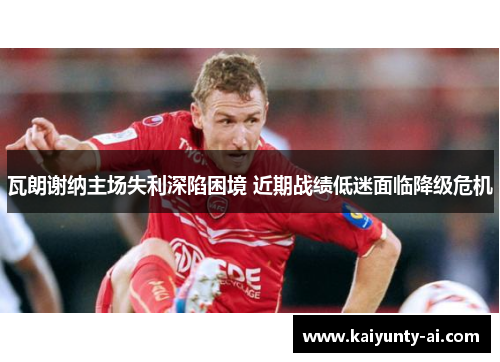 瓦朗谢纳主场失利深陷困境 近期战绩低迷面临降级危机