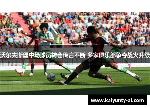 沃尔夫斯堡中场球员转会传言不断 多家俱乐部争夺战火升级