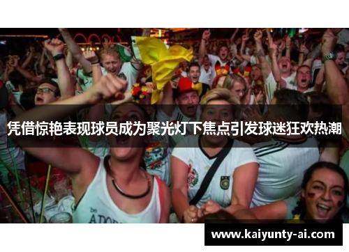 凭借惊艳表现球员成为聚光灯下焦点引发球迷狂欢热潮