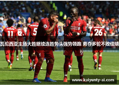 瓦伦西亚主场大胜继续连胜势头强势领跑 勇夺多轮不败佳绩