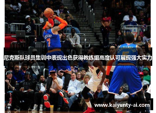 尼克斯队球员集训中表现出色获得教练组高度认可展现强大实力