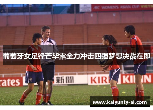 葡萄牙女足锋芒毕露全力冲击四强梦想决战在即