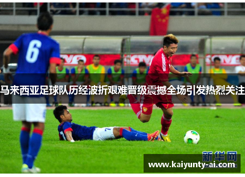 马来西亚足球队历经波折艰难晋级震撼全场引发热烈关注