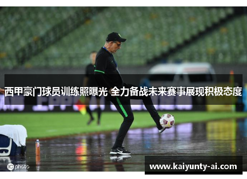 西甲豪门球员训练照曝光 全力备战未来赛事展现积极态度